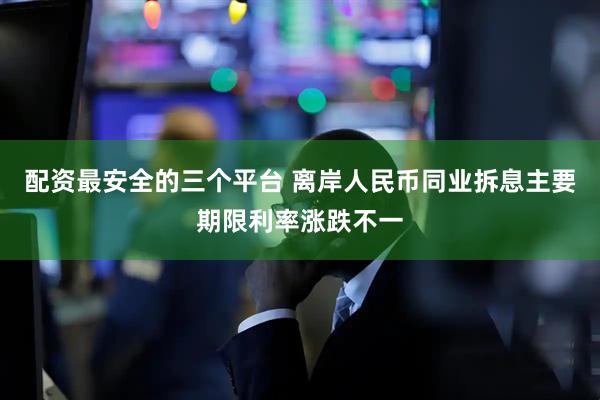配资最安全的三个平台 离岸人民币同业拆息主要期限利率涨跌不一