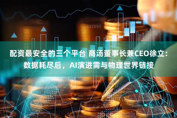 配资最安全的三个平台 商汤董事长兼CEO徐立：数据耗尽后，AI演进需与物理世界链接