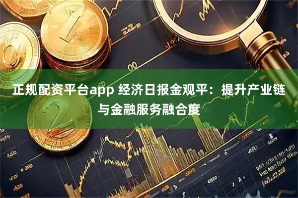 正规配资平台app 经济日报金观平：提升产业链与金融服务融合度
