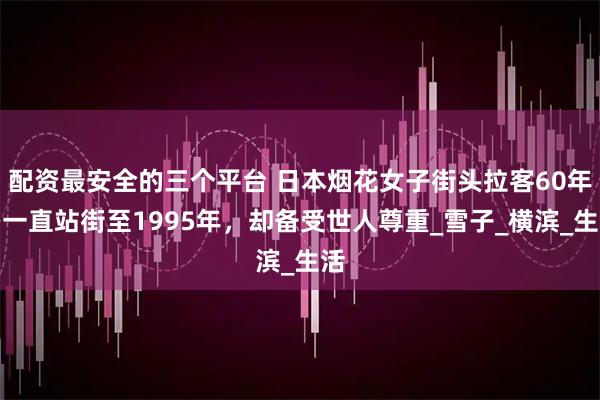 配资最安全的三个平台 日本烟花女子街头拉客60年，一直站街至1995年，却备受世人尊重_雪子_横滨_生活