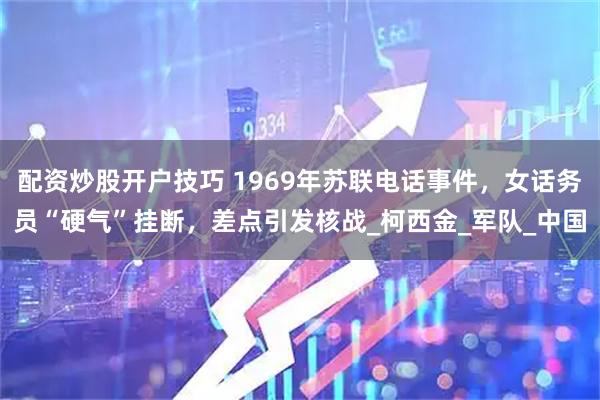 配资炒股开户技巧 1969年苏联电话事件，女话务员“硬气”挂断，差点引发核战_柯西金_军队_中国