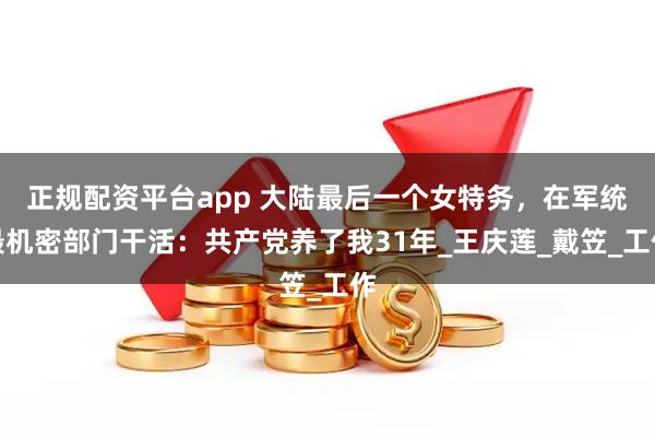 正规配资平台app 大陆最后一个女特务，在军统最机密部门干活：共产党养了我31年_王庆莲_戴笠_工作