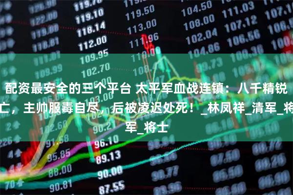 配资最安全的三个平台 太平军血战连镇：八千精锐阵亡，主帅服毒自尽，后被凌迟处死！_林凤祥_清军_将士