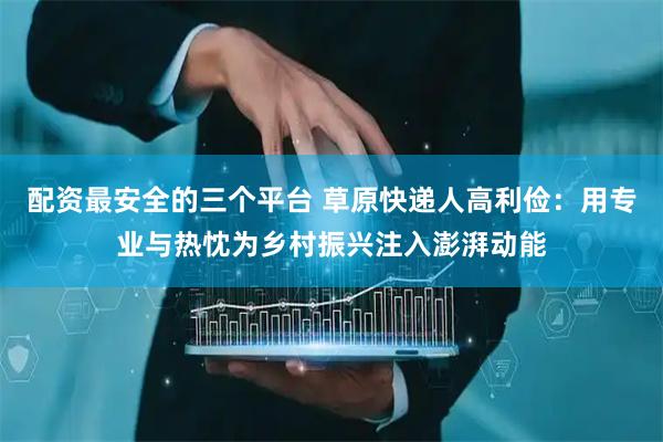 配资最安全的三个平台 草原快递人高利俭：用专业与热忱为乡村振兴注入澎湃动能