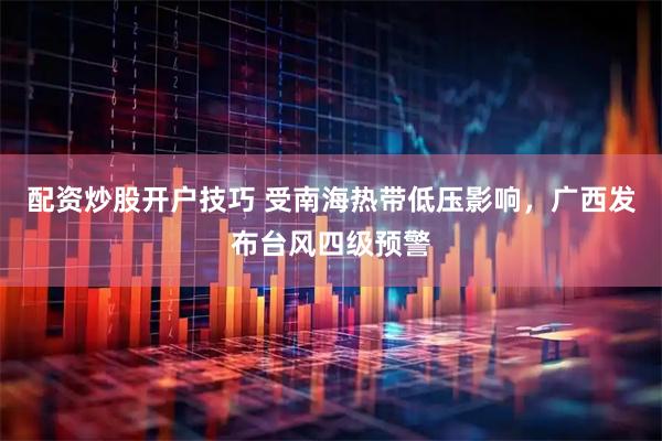 配资炒股开户技巧 受南海热带低压影响，广西发布台风四级预警