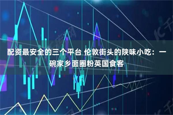 配资最安全的三个平台 伦敦街头的陕味小吃：一碗家乡面圈粉英国食客