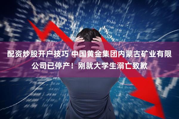 配资炒股开户技巧 中国黄金集团内蒙古矿业有限公司已停产！刚就大学生溺亡致歉