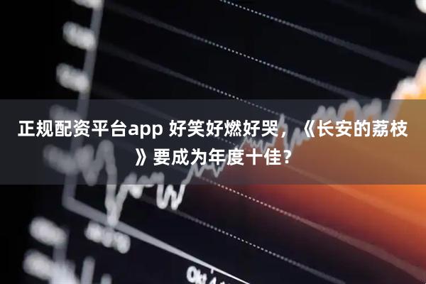 正规配资平台app 好笑好燃好哭，《长安的荔枝》要成为年度十佳？