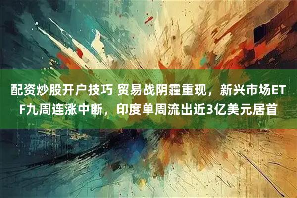 配资炒股开户技巧 贸易战阴霾重现，新兴市场ETF九周连涨中断，印度单周流出近3亿美元居首