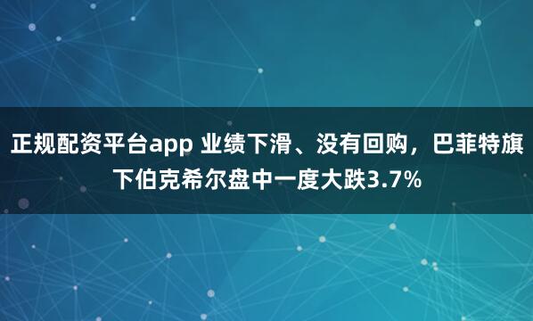 正规配资平台app 业绩下滑、没有回购，巴菲特旗下伯克希尔盘中一度大跌3.7%