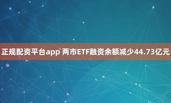 正规配资平台app 两市ETF融资余额减少44.73亿元