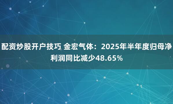 配资炒股开户技巧 金宏气体：2025年半年度归母净利润同比减少48.65%