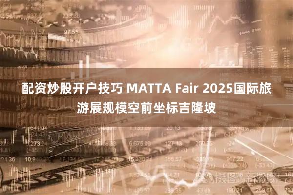 配资炒股开户技巧 MATTA Fair 2025国际旅游展规模空前坐标吉隆坡