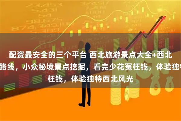 配资最安全的三个平台 西北旅游景点大全+西北8日游最佳路线，小众秘境景点挖掘，看完少花冤枉钱，体验独特西北风光