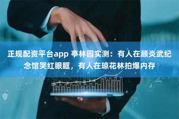 正规配资平台app 亭林园实测：有人在顾炎武纪念馆哭红眼眶，有人在琼花林拍爆内存
