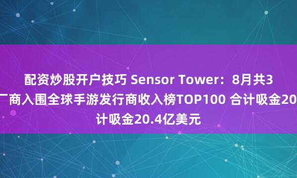 配资炒股开户技巧 Sensor Tower：8月共32个中国厂商入围全球手游发行商收入榜TOP100 合计吸金20.4亿美元