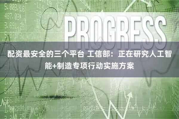 配资最安全的三个平台 工信部：正在研究人工智能+制造专项行动实施方案