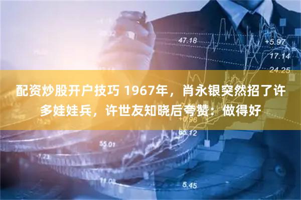 配资炒股开户技巧 1967年，肖永银突然招了许多娃娃兵，许世友知晓后夸赞：做得好
