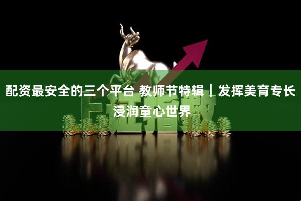 配资最安全的三个平台 教师节特辑┃发挥美育专长 浸润童心世界