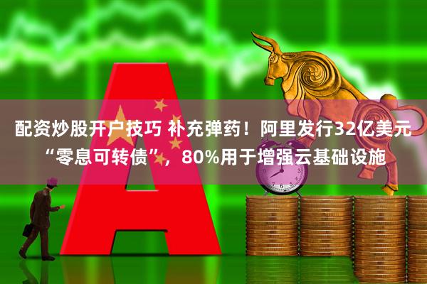 配资炒股开户技巧 补充弹药！阿里发行32亿美元“零息可转债”，80%用于增强云基础设施