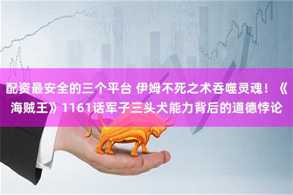 配资最安全的三个平台 伊姆不死之术吞噬灵魂!《海贼王》1161话军子三头犬能力背后的道德悖论