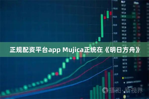 正规配资平台app Mujica正统在《明日方舟》