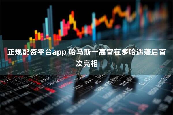 正规配资平台app 哈马斯一高官在多哈遇袭后首次亮相