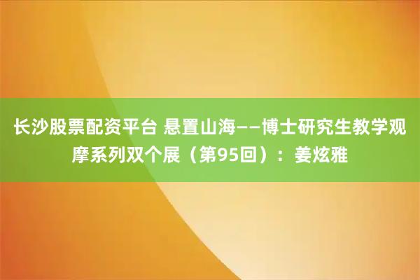 长沙股票配资平台 悬置山海——博士研究生教学观摩系列双个展（第95回）：姜炫雅