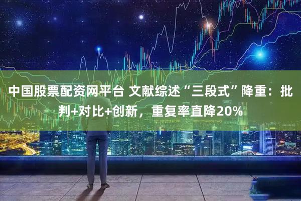 中国股票配资网平台 文献综述“三段式”降重：批判+对比+创新，重复率直降20%
