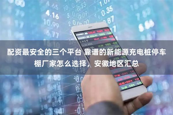 配资最安全的三个平台 靠谱的新能源充电桩停车棚厂家怎么选择，安徽地区汇总