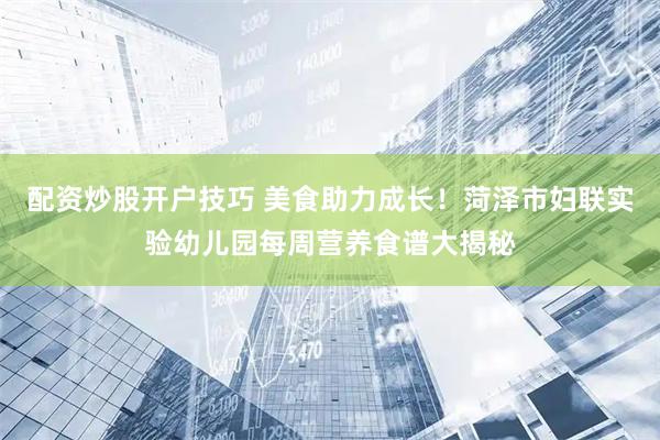 配资炒股开户技巧 美食助力成长！菏泽市妇联实验幼儿园每周营养食谱大揭秘