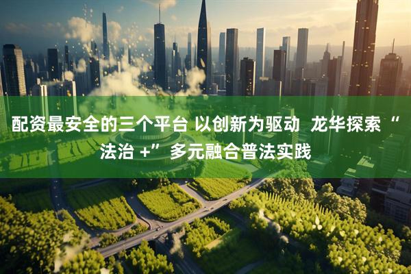 配资最安全的三个平台 以创新为驱动  龙华探索 “法治 +” 多元融合普法实践