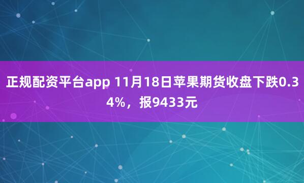 正规配资平台app 11月18日苹果期货收盘下跌0.34%，报9433元