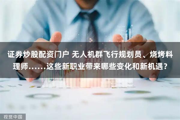 证券炒股配资门户 无人机群飞行规划员、烧烤料理师……这些新职业带来哪些变化和新机遇？
