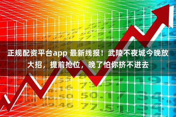 正规配资平台app 最新线报！武陵不夜城今晚放大招，提前抢位，晚了怕你挤不进去