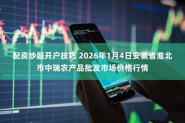 配资炒股开户技巧 2026年1月4日安徽省淮北市中瑞农产品批发市场价格行情