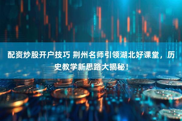 配资炒股开户技巧 荆州名师引领湖北好课堂，历史教学新思路大揭秘！