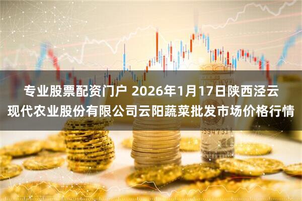 专业股票配资门户 2026年1月17日陕西泾云现代农业股份有限公司云阳蔬菜批发市场价格行情